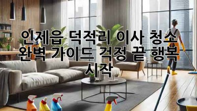 인제읍 덕적리 이사 청소 완벽 가이드: 걱정 끝, 행복 시작!