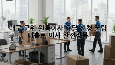 대구 군위 원룸이사 용달 신청 꿀팁🍯 : 나홀로 이사 완전정복!