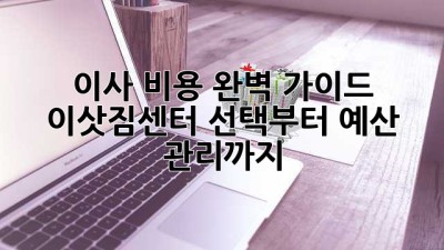 이사 비용 완벽 가이드: 이삿짐센터 선택부터 예산 관리까지
